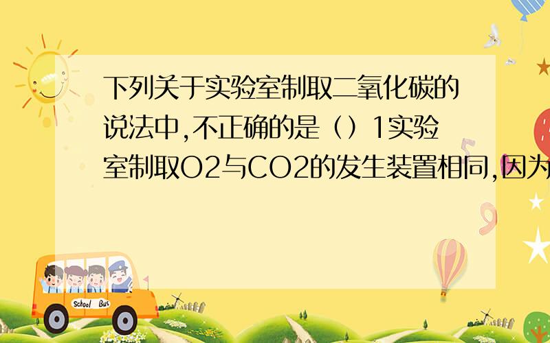 下列关于实验室制取二氧化碳的说法中,不正确的是（）1实验室制取O2与CO2的发生装置相同,因为都是固体和液体混2不能用排水法收集CO2,因为它能溶于水3不能选用石灰石与稀硫酸作原料,因为