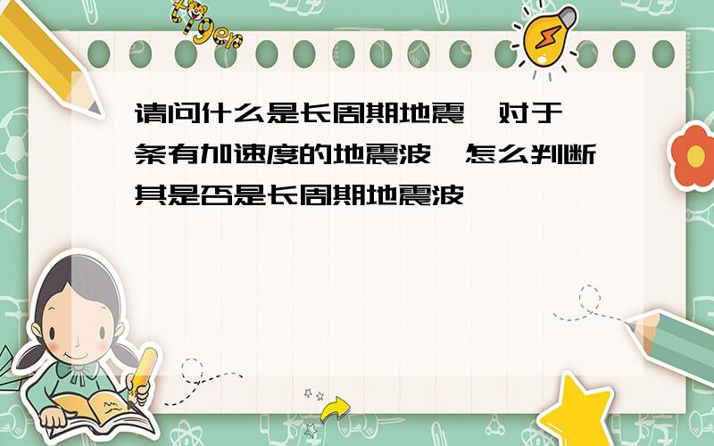 请问什么是长周期地震,对于一条有加速度的地震波,怎么判断其是否是长周期地震波