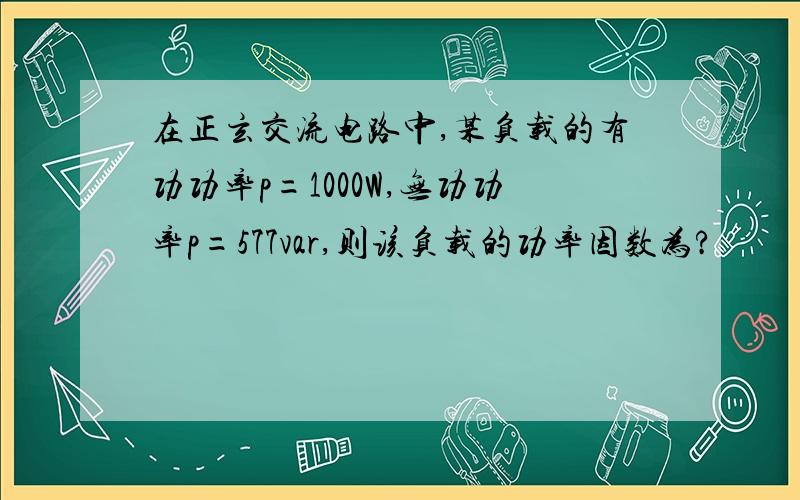 在正玄交流电路中,某负载的有功功率p=1000W,无功功率p=577var,则该负载的功率因数为?