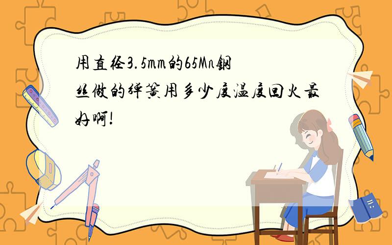 用直径3.5mm的65Mn钢丝做的弹簧用多少度温度回火最好啊!