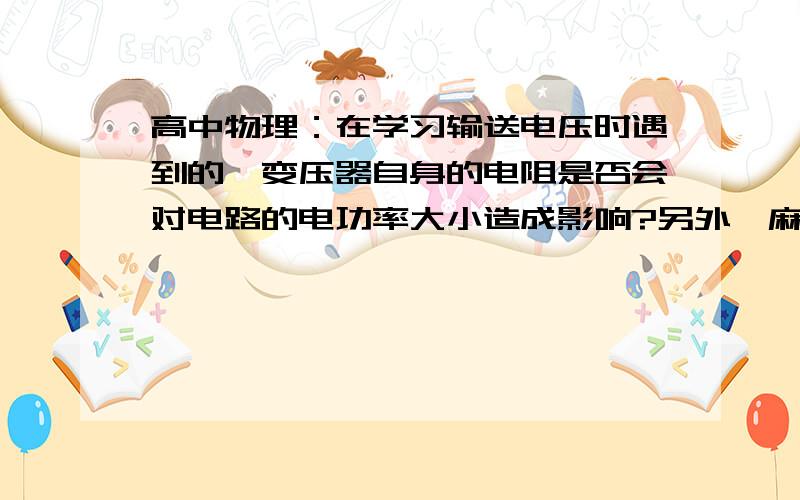 高中物理：在学习输送电压时遇到的,变压器自身的电阻是否会对电路的电功率大小造成影响?另外,麻烦哪位高人解释下理想变压器‘理想’在哪?或者我这样问,一个变压器输入端功率为P1,输