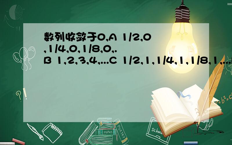 数列收敛于0,A 1/2,0,1/4,0,1/8,0,.B 1,2,3,4,...C 1/2,1,1/4,1,1/8,1,...D 1,-1,1,-1,...