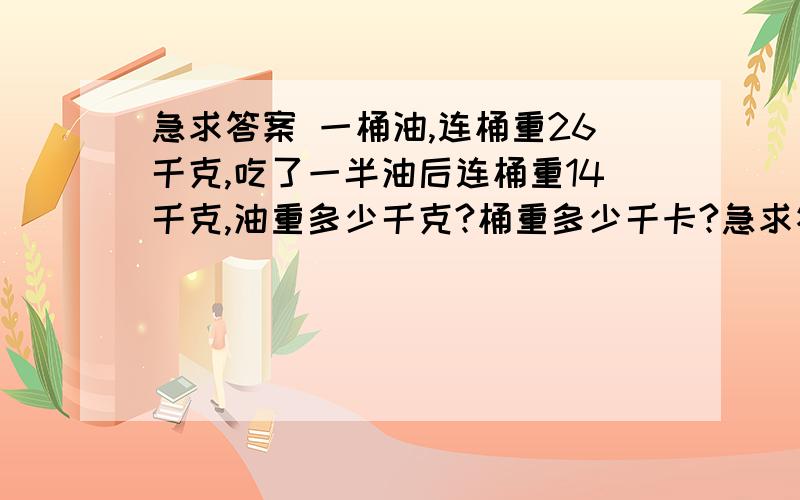 急求答案 一桶油,连桶重26千克,吃了一半油后连桶重14千克,油重多少千克?桶重多少千卡?急求答案 一桶油,连桶重26千克,吃了一半油后连桶重14千克,油重多少千克?桶重多少千卡?