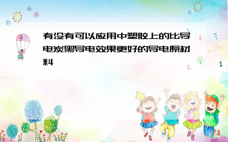 有没有可以应用中塑胶上的比导电炭黑导电效果更好的导电原材料