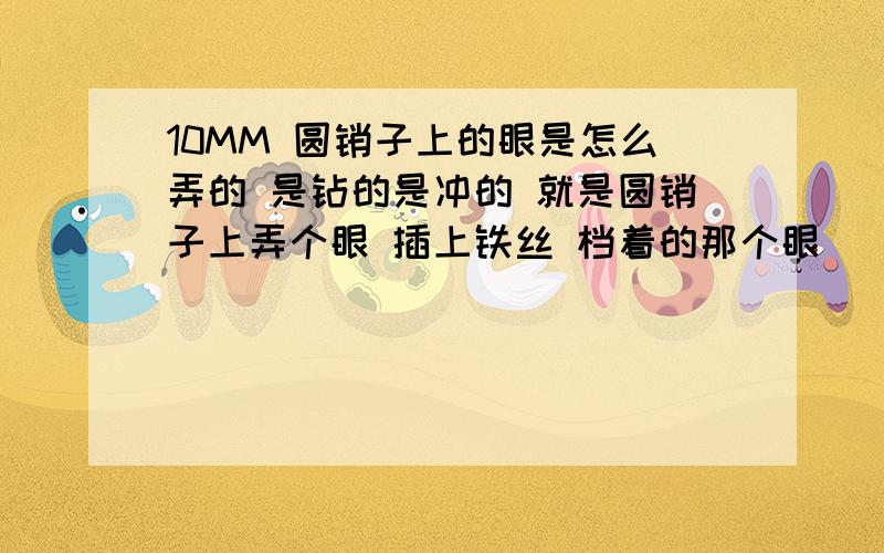 10MM 圆销子上的眼是怎么弄的 是钻的是冲的 就是圆销子上弄个眼 插上铁丝 档着的那个眼