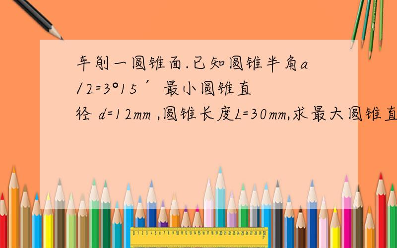 车削一圆锥面.已知圆锥半角a/2=3°15′ 最小圆锥直径 d=12mm ,圆锥长度L=30mm,求最大圆锥直径.