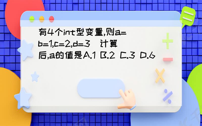 有4个int型变量,则a=(b=1,c=2,d=3)计算后,a的值是A.1 B.2 C.3 D.6