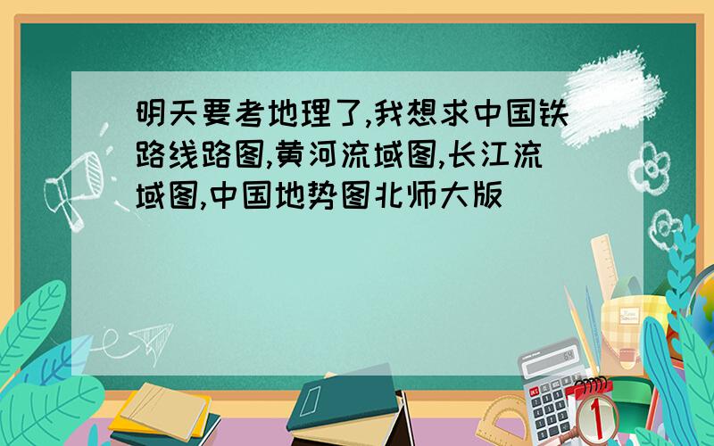 明天要考地理了,我想求中国铁路线路图,黄河流域图,长江流域图,中国地势图北师大版