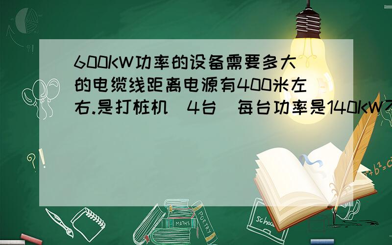 600KW功率的设备需要多大的电缆线距离电源有400米左右.是打桩机（4台）每台功率是140KW不同时使用，请高手指点。谢谢