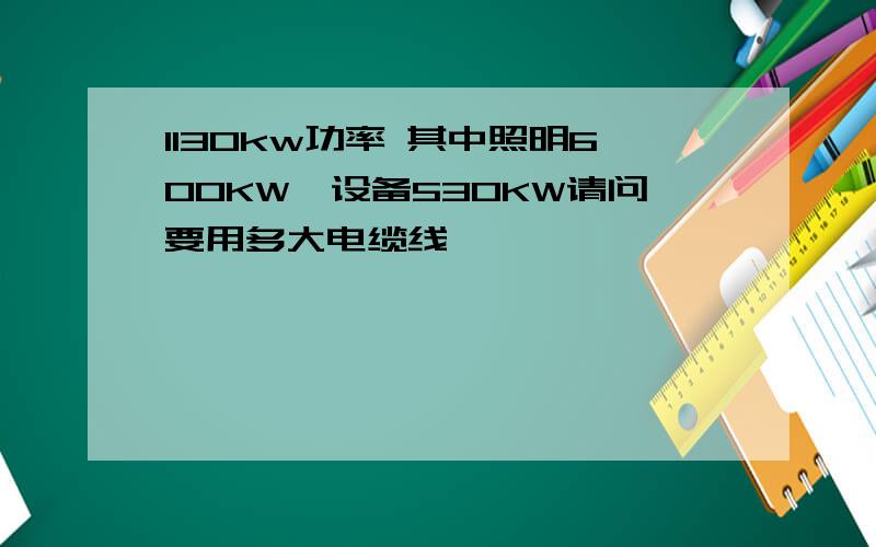 1130kw功率 其中照明600KW、设备530KW请问要用多大电缆线