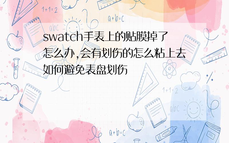 swatch手表上的贴膜掉了怎么办,会有划伤的怎么粘上去如何避免表盘划伤