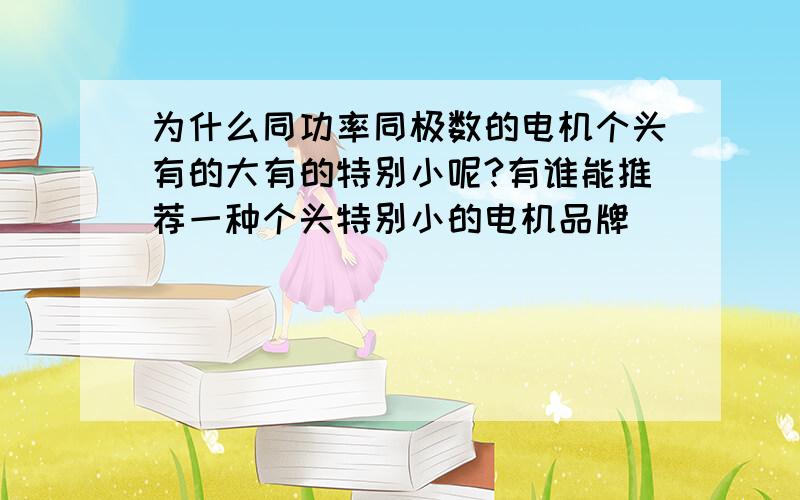 为什么同功率同极数的电机个头有的大有的特别小呢?有谁能推荐一种个头特别小的电机品牌