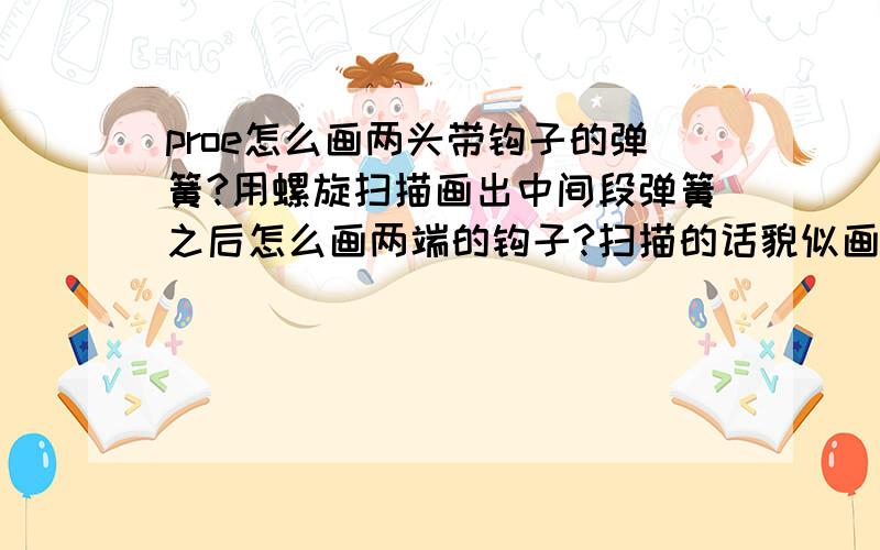 proe怎么画两头带钩子的弹簧?用螺旋扫描画出中间段弹簧之后怎么画两端的钩子?扫描的话貌似画曲线啊.