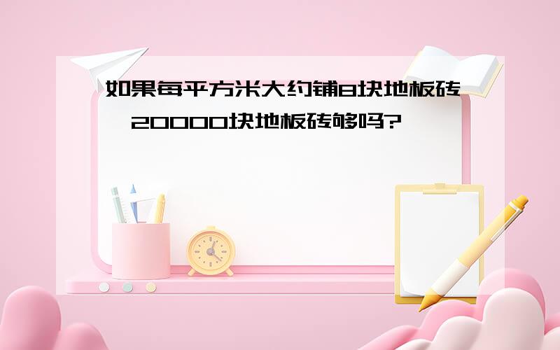 如果每平方米大约铺8块地板砖,20000块地板砖够吗?