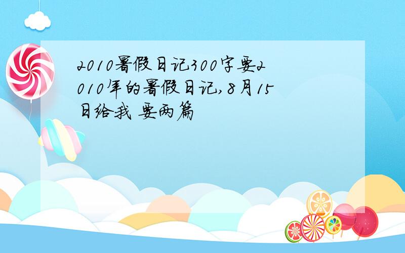 2010暑假日记300字要2010年的暑假日记,8月15日给我 要两篇