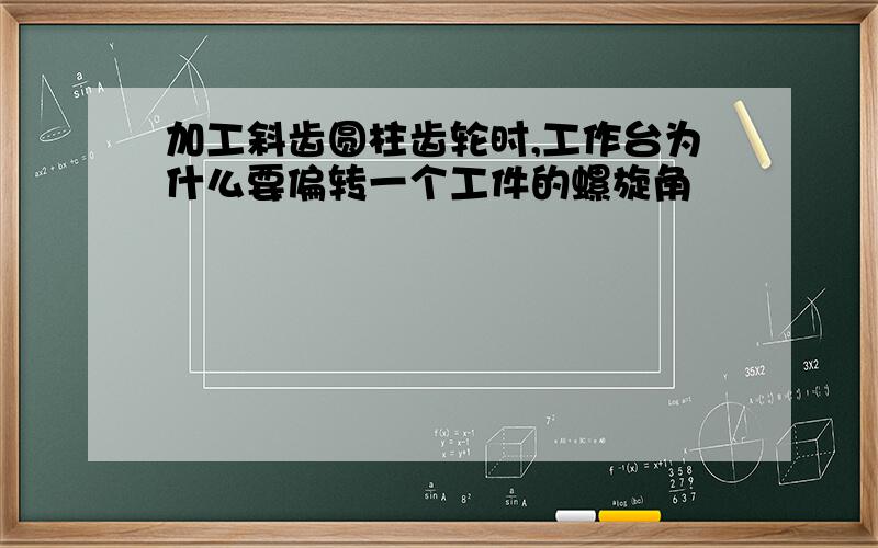 加工斜齿圆柱齿轮时,工作台为什么要偏转一个工件的螺旋角