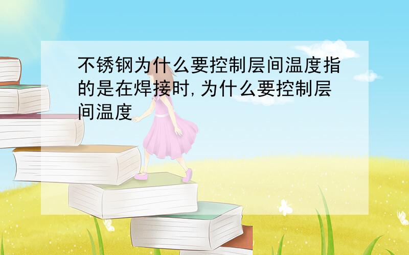 不锈钢为什么要控制层间温度指的是在焊接时,为什么要控制层间温度