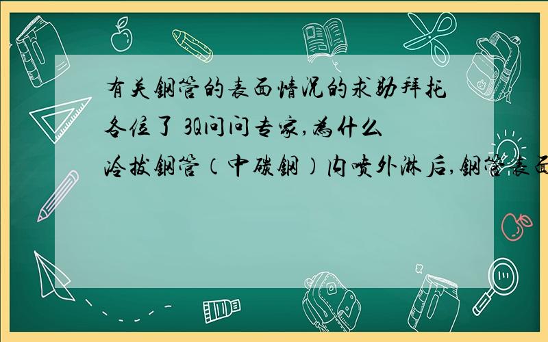 有关钢管的表面情况的求助拜托各位了 3Q问问专家,为什么冷拔钢管（中碳钢）内喷外淋后,钢管表面发黑,而热轧钢管（中碳钢）内喷外淋处理后钢管表面有一层锈?