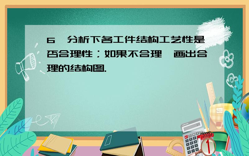 6、分析下各工件结构工艺性是否合理性；如果不合理,画出合理的结构图.