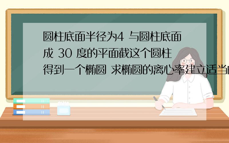 圆柱底面半径为4 与圆柱底面成 30 度的平面截这个圆柱得到一个椭圆 求椭圆的离心率建立适当的坐标系