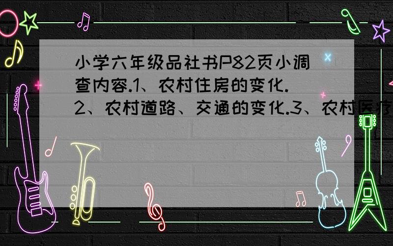 小学六年级品社书P82页小调查内容.1、农村住房的变化.2、农村道路、交通的变化.3、农村医疗卫生的变化.4、农村（           ）的变化.急!能不能快点!