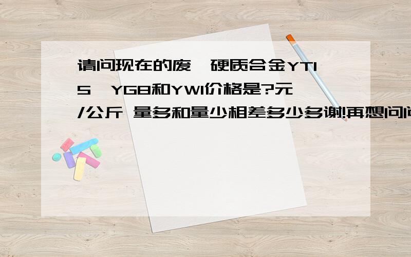 请问现在的废钨硬质合金YT15、YG8和YW1价格是?元/公斤 量多和量少相差多少多谢!再想问问,钨3和钨6跟YT15是什么关系呢?