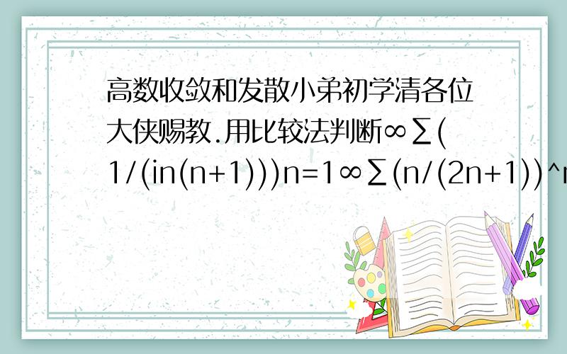 高数收敛和发散小弟初学清各位大侠赐教.用比较法判断∞∑(1/(in(n+1)))n=1∞∑(n/(2n+1))^nn=1用达朗贝尔比值法判断∞∑1/(2^2n-1(2n-1))^nn=11+5/2!+5^2/3!+5^3/4!...