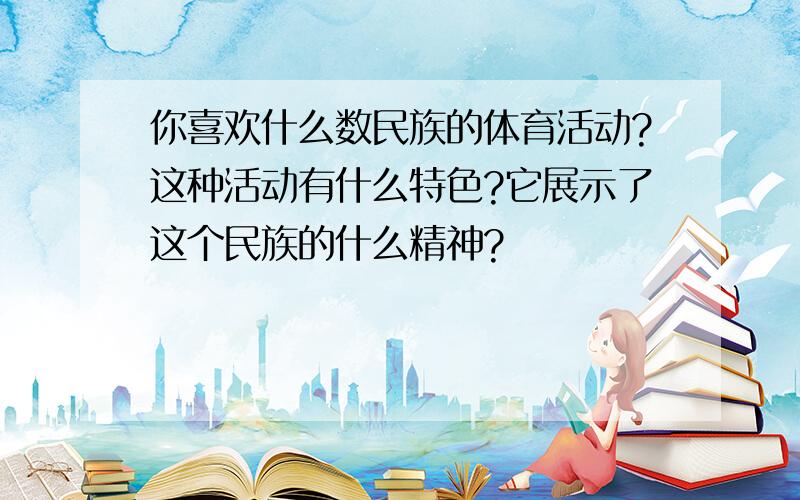 你喜欢什么数民族的体育活动?这种活动有什么特色?它展示了这个民族的什么精神?