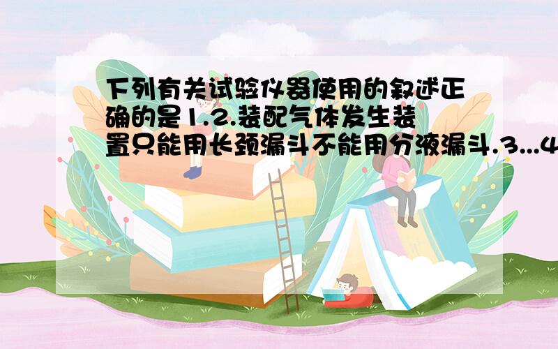 下列有关试验仪器使用的叙述正确的是1.2.装配气体发生装置只能用长颈漏斗不能用分液漏斗.3...4.气体用洗气瓶除杂时,应将混合气冲长导管进入,以利于于所装液体充分作用.1和3我知道,问一