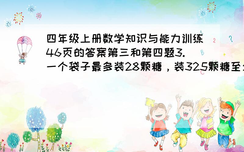 四年级上册数学知识与能力训练46页的答案第三和第四题3.一个袋子最多装28颗糖，装325颗糖至少要几个袋子4.按顺序写下来就行了