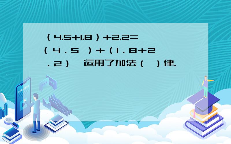 （4.5+1.8）+2.2=( 4．5 ）＋（1．8＋2．2）,运用了加法（ ）律.