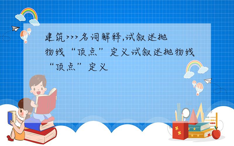 建筑>>>名词解释,试叙述抛物线“顶点”定义试叙述抛物线“顶点”定义