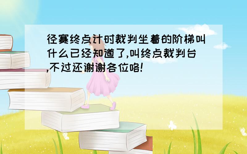 径赛终点计时裁判坐着的阶梯叫什么已经知道了,叫终点裁判台,不过还谢谢各位咯!