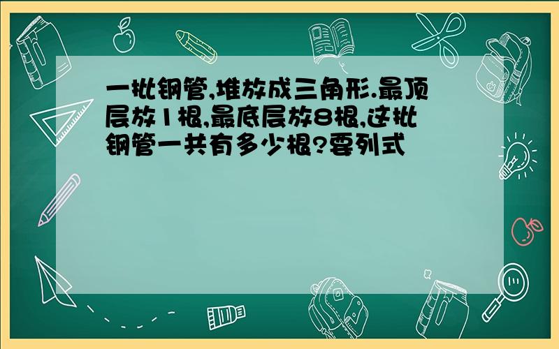 一批钢管,堆放成三角形.最顶层放1根,最底层放8根,这批钢管一共有多少根?要列式