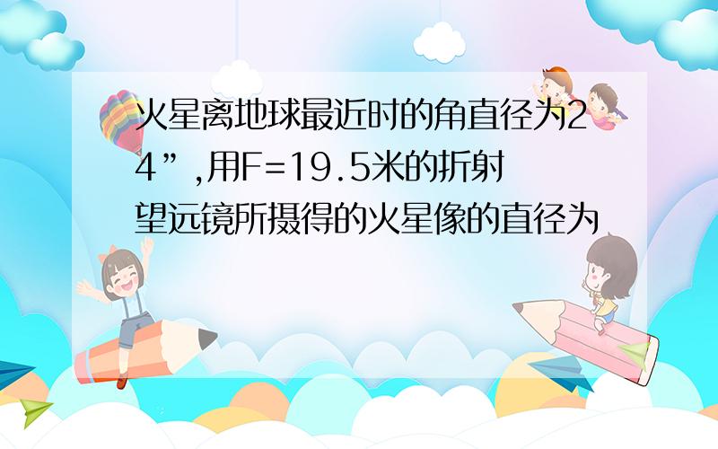 火星离地球最近时的角直径为24”,用F=19.5米的折射望远镜所摄得的火星像的直径为