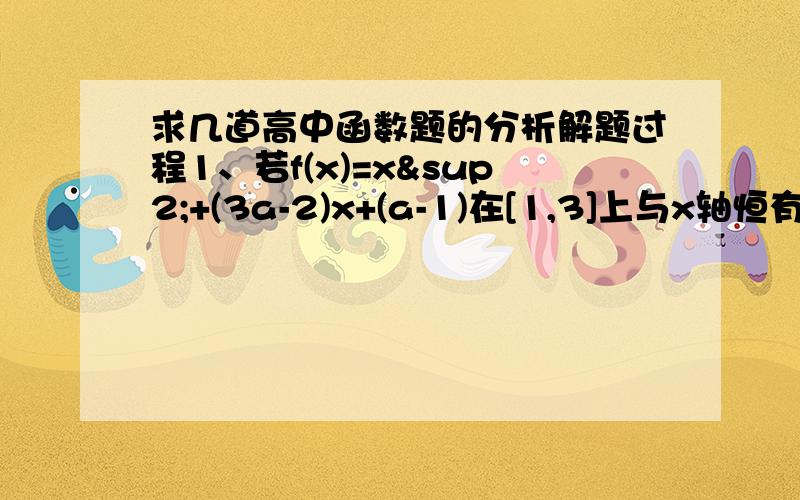 求几道高中函数题的分析解题过程1、若f(x)=x²+(3a-2)x+(a-1)在[1,3]上与x轴恒有一个零点,且只有一个零点,则实数a的范围.2、设f(x)=2x³+bx+c(b>0),(-1≤x≥1),f(-1\2)f(1\2)