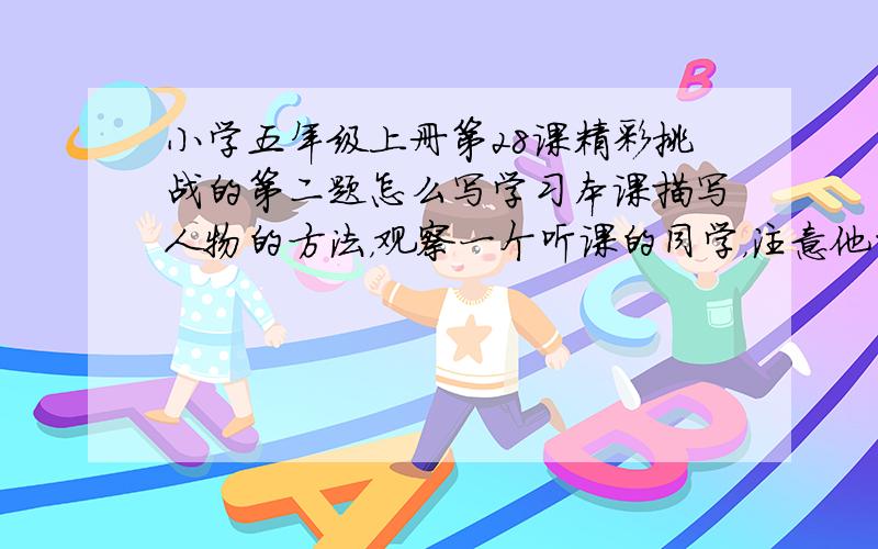 小学五年级上册第28课精彩挑战的第二题怎么写学习本课描写人物的方法，观察一个听课的同学，注意他的姿势、神情、动作等并写下来