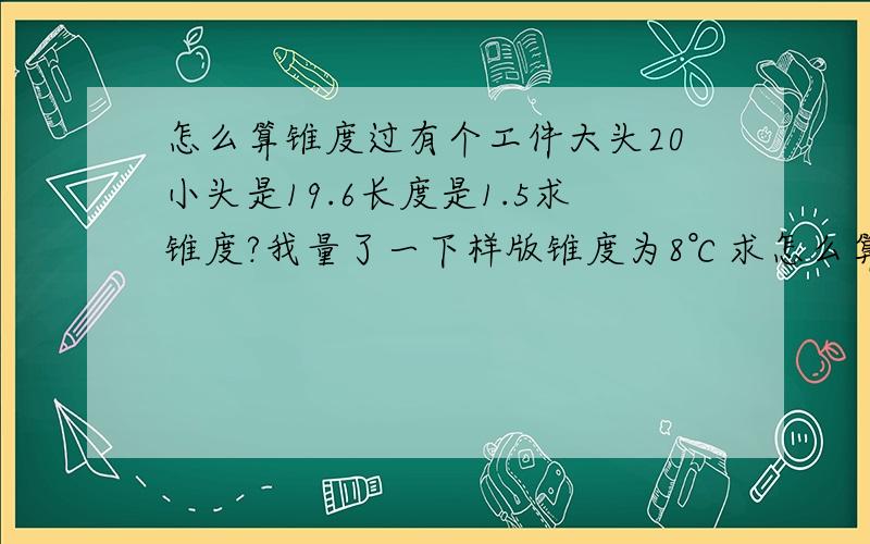 怎么算锥度过有个工件大头20小头是19.6长度是1.5求锥度?我量了一下样版锥度为8℃求怎么算的?