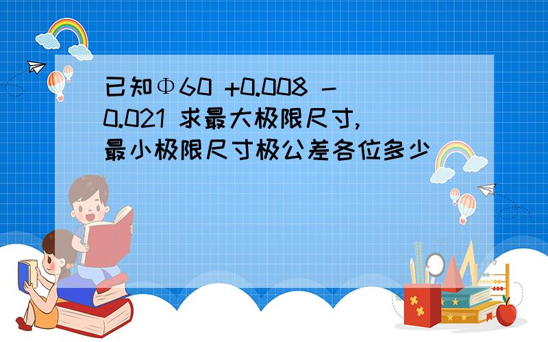 已知Φ60 +0.008 -0.021 求最大极限尺寸,最小极限尺寸极公差各位多少