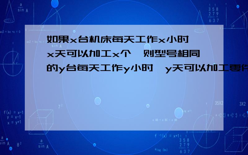 如果x台机床每天工作x小时,x天可以加工x个,则型号相同的y台每天工作y小时,y天可以加工零件____________个我填的是y³÷x²﹙y的立方除以x的平方﹚,为什么,如果错了,对的是什么我的解题思