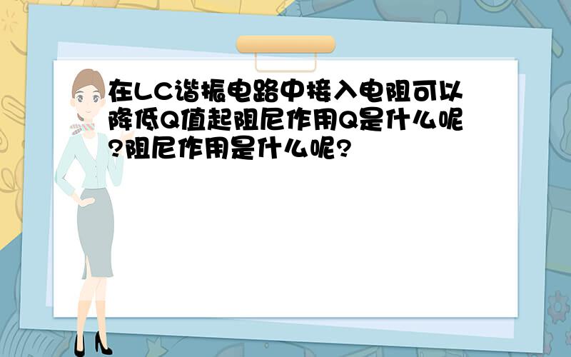 在LC谐振电路中接入电阻可以降低Q值起阻尼作用Q是什么呢?阻尼作用是什么呢?