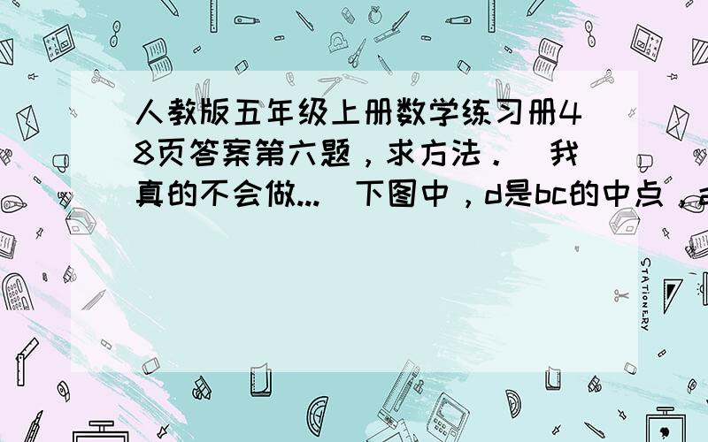 人教版五年级上册数学练习册48页答案第六题，求方法。（我真的不会做...）下图中，d是bc的中点，ae=2eb，三角形ade的面积是25平方米，三角形abc的面积是多少平方厘米？（图看顶楼的追问）