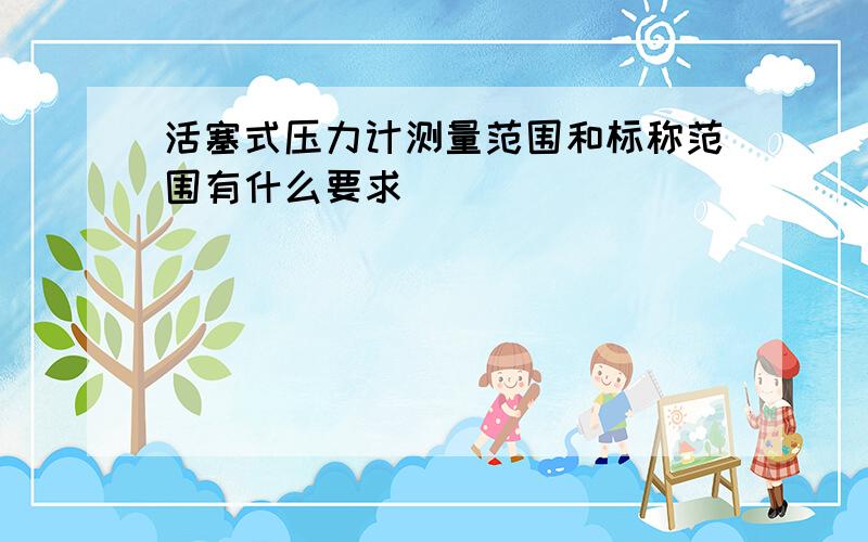 活塞式压力计测量范围和标称范围有什么要求