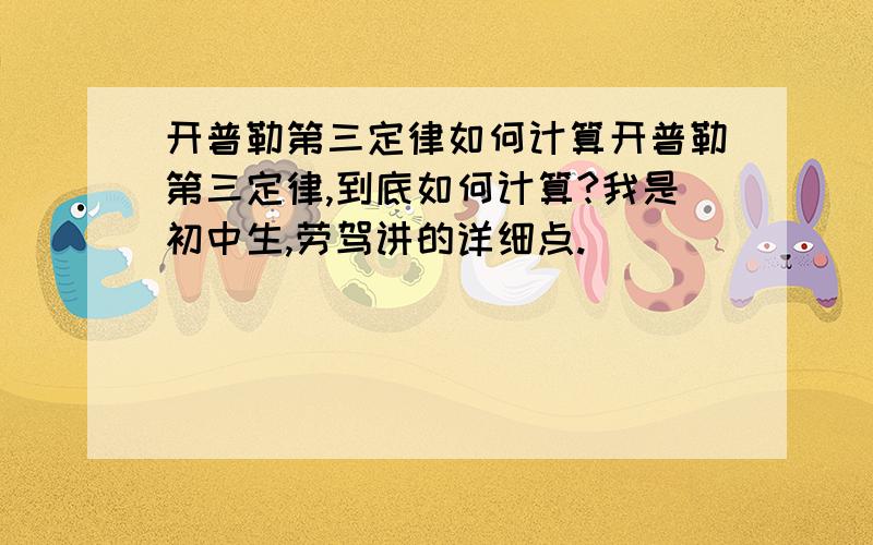 开普勒第三定律如何计算开普勒第三定律,到底如何计算?我是初中生,劳驾讲的详细点.