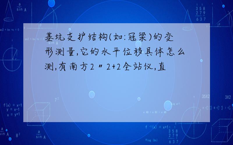 基坑支护结构(如:冠梁)的变形测量,它的水平位移具体怎么测,有南方2〃2+2全站仪,直