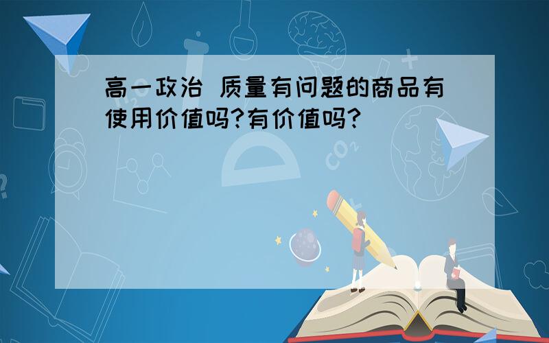 高一政治 质量有问题的商品有使用价值吗?有价值吗?