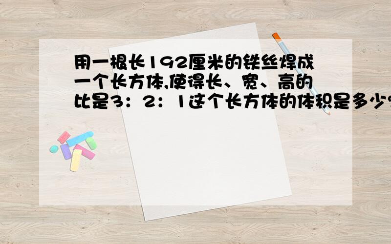 用一根长192厘米的铁丝焊成一个长方体,使得长、宽、高的比是3：2：1这个长方体的体积是多少?教教.