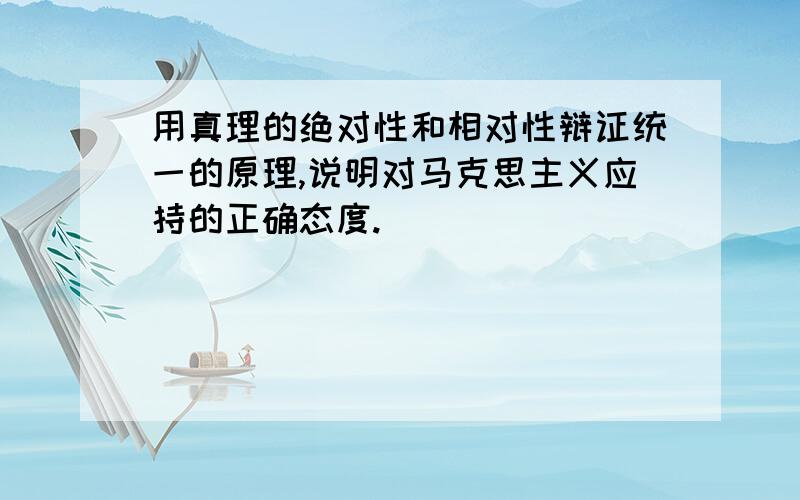 用真理的绝对性和相对性辩证统一的原理,说明对马克思主义应持的正确态度.