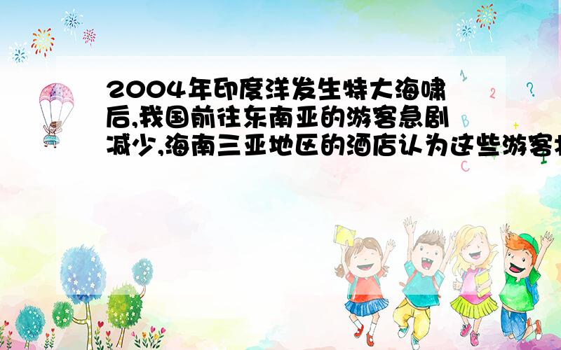 2004年印度洋发生特大海啸后,我国前往东南亚的游客急剧减少,海南三亚地区的酒店认为这些游客将大量的转向三亚这个风景优美的海滨旅游圣地,于是纷纷将酒店的价格大幅度上调,以乘机大