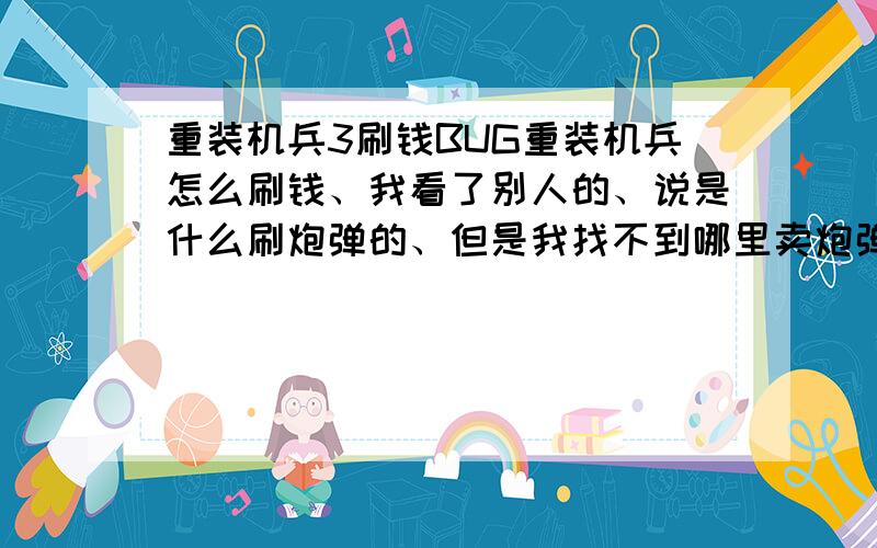 重装机兵3刷钱BUG重装机兵怎么刷钱、我看了别人的、说是什么刷炮弹的、但是我找不到哪里卖炮弹、艺术家也没有材料制作炮弹、郁闷了、我是新手、各位大哥帮帮忙啊、没钱改造战车真是